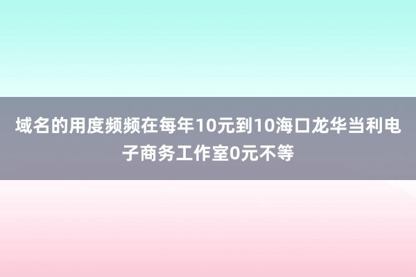 域名的用度频频在每年10元到10海口龙华当利电子商务工作室0元不等