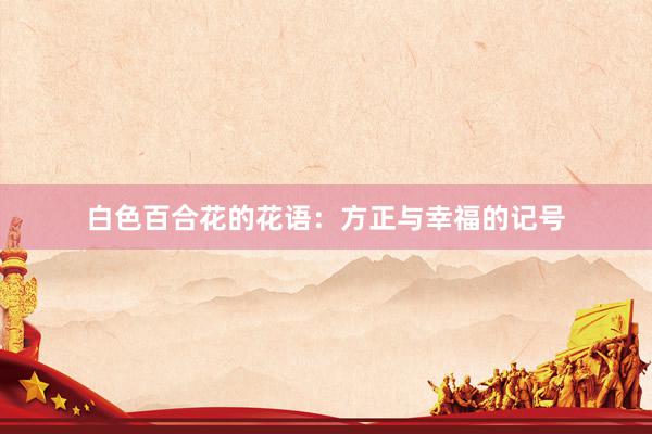 白色百合花的花语:方正与幸福的记号