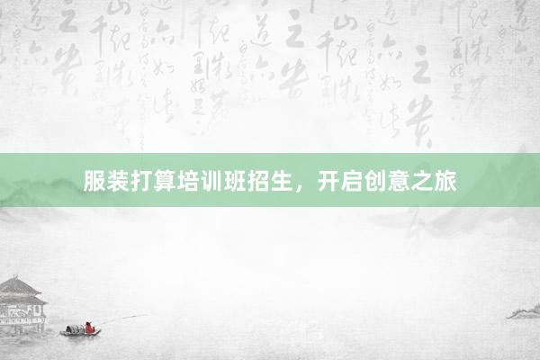 服装打算培训班招生，开启创意之旅