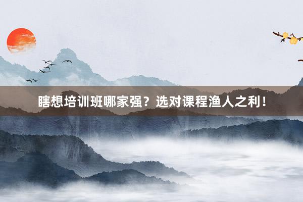 瞎想培训班哪家强?选对课程渔人之利!