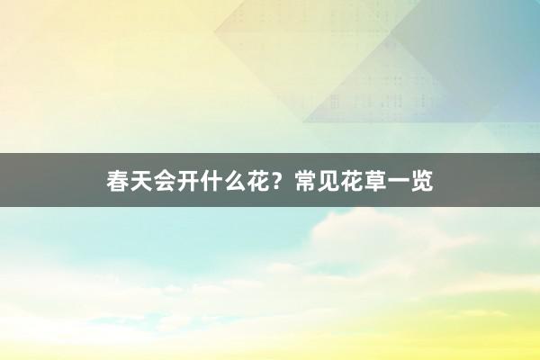 春天会开什么花？常见花草一览