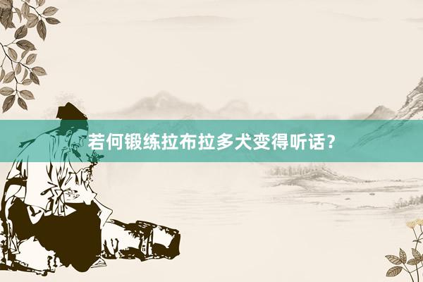 若何锻练拉布拉多犬变得听话？